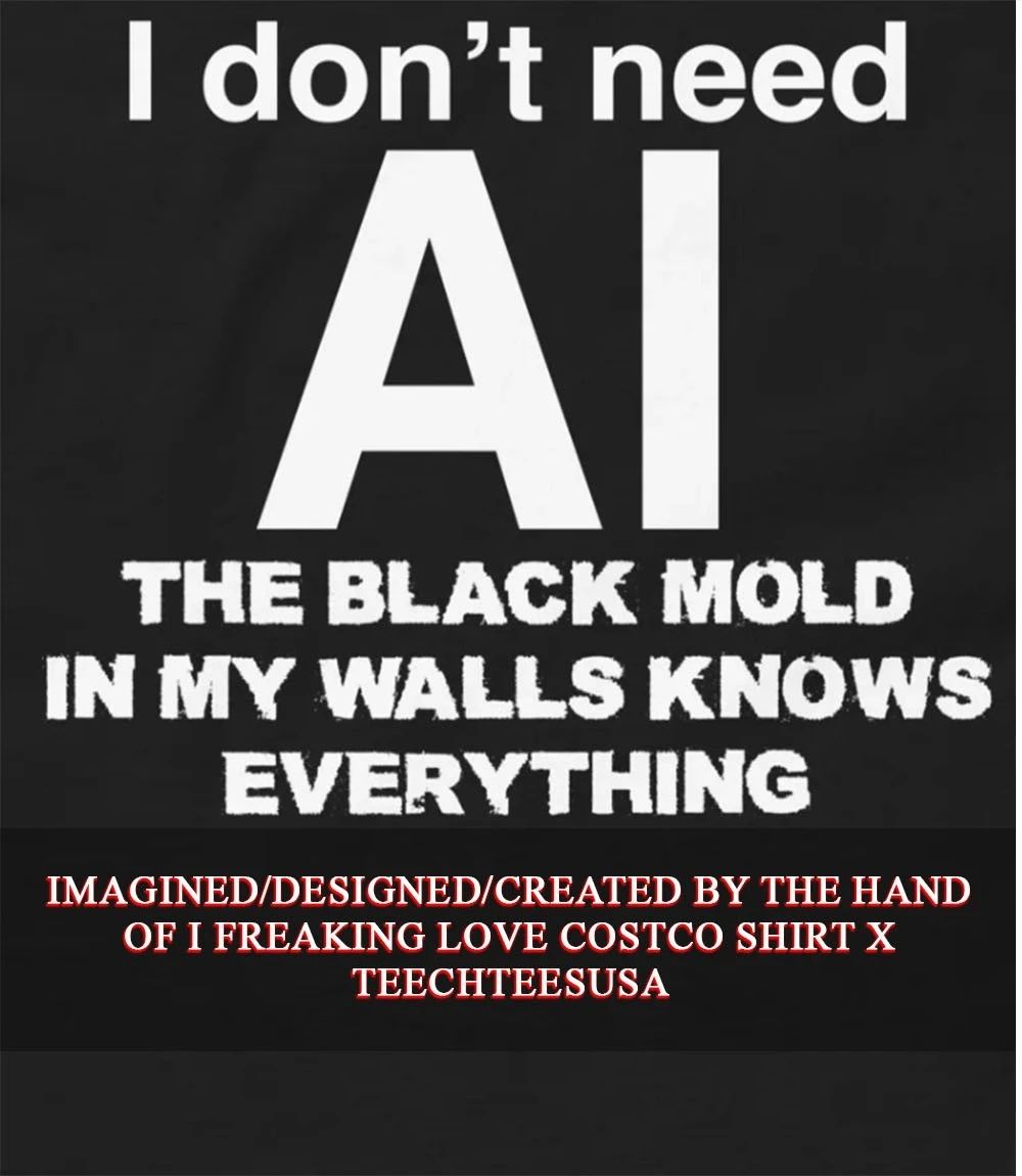 I dont need AI the black mold in my walls knows everything shirt Unisex T-shirt, Sweatshirt, Hoodie, Long Sleeve Tee - T-Shirt, Sweatshirt, Hoodie