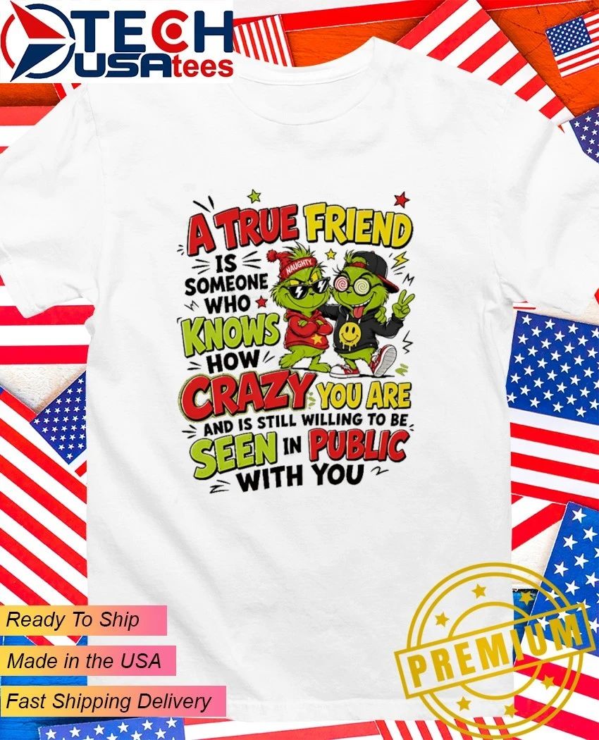 Grinch a true friend is someone who knows how crazy you are and is still willing to be seen in public with you shirt - T-Shirt, Sweatshirt, Hoodie