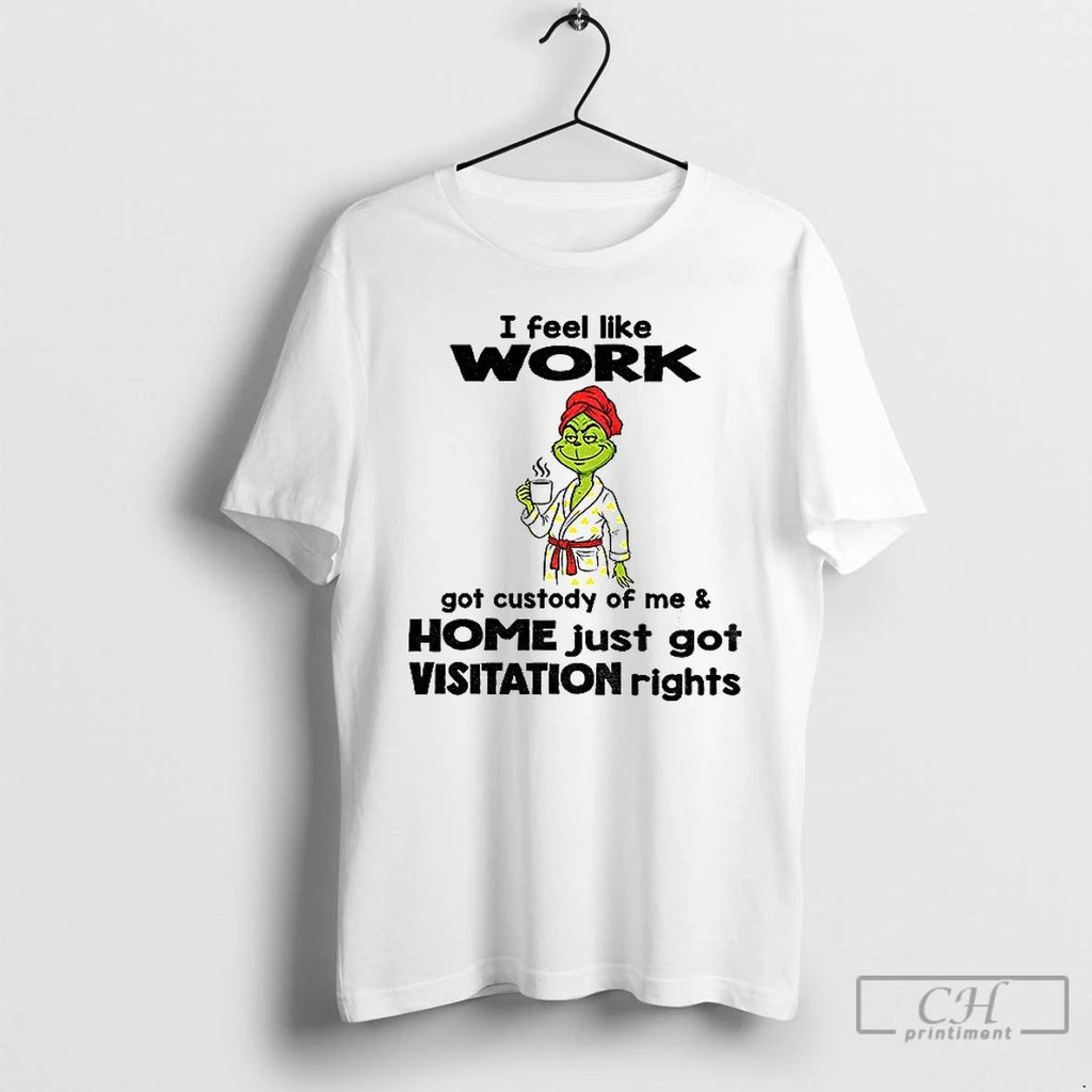 Classic Grinch I Feel Like Work Got Custody Of Me Home Just Got Visitation Rights Unisex T-shirt, Sweatshirt, Hoodie, Long Sleeve Tee - T-Shirt, Sweatshirt, Hoodie