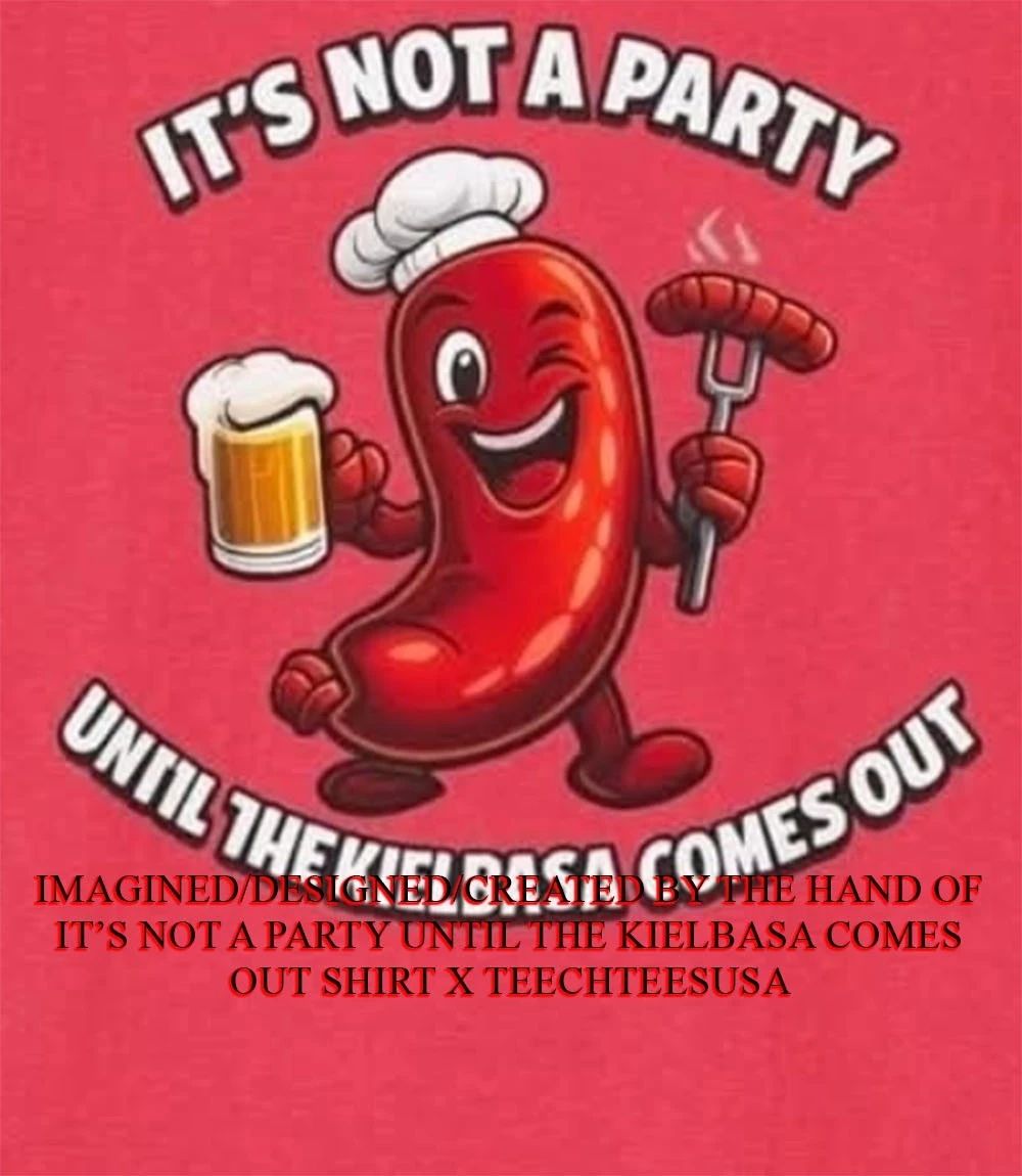 Its not a party until the Kielbasa comes out shirt Unisex T-shirt, Sweatshirt, Hoodie, Long Sleeve Tee - T-Shirt, Sweatshirt, Hoodie