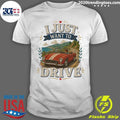 I Just Want To Drive Car Tee Shirt Unisex T-shirt, Sweatshirt, Hoodie, Long Sleeve Tee - T-Shirt, Sweatshirt, Hoodie