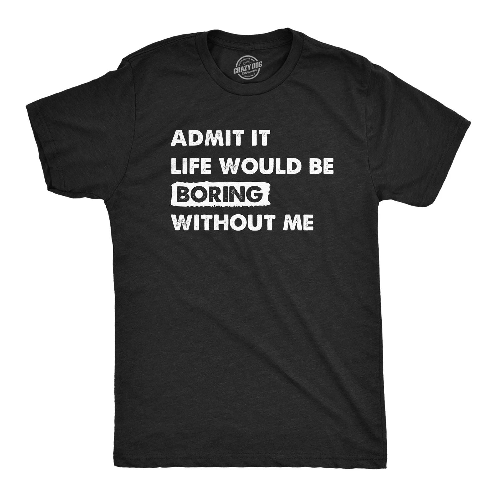 Mens Admit It Life Would Be Boring Without Me T Shirt Funny Outgoing Extrovert Unisex T-shirt, Sweatshirt, Hoodie, Long Sleeve Tee - T-Shirt, Sweatshirt, Hoodie