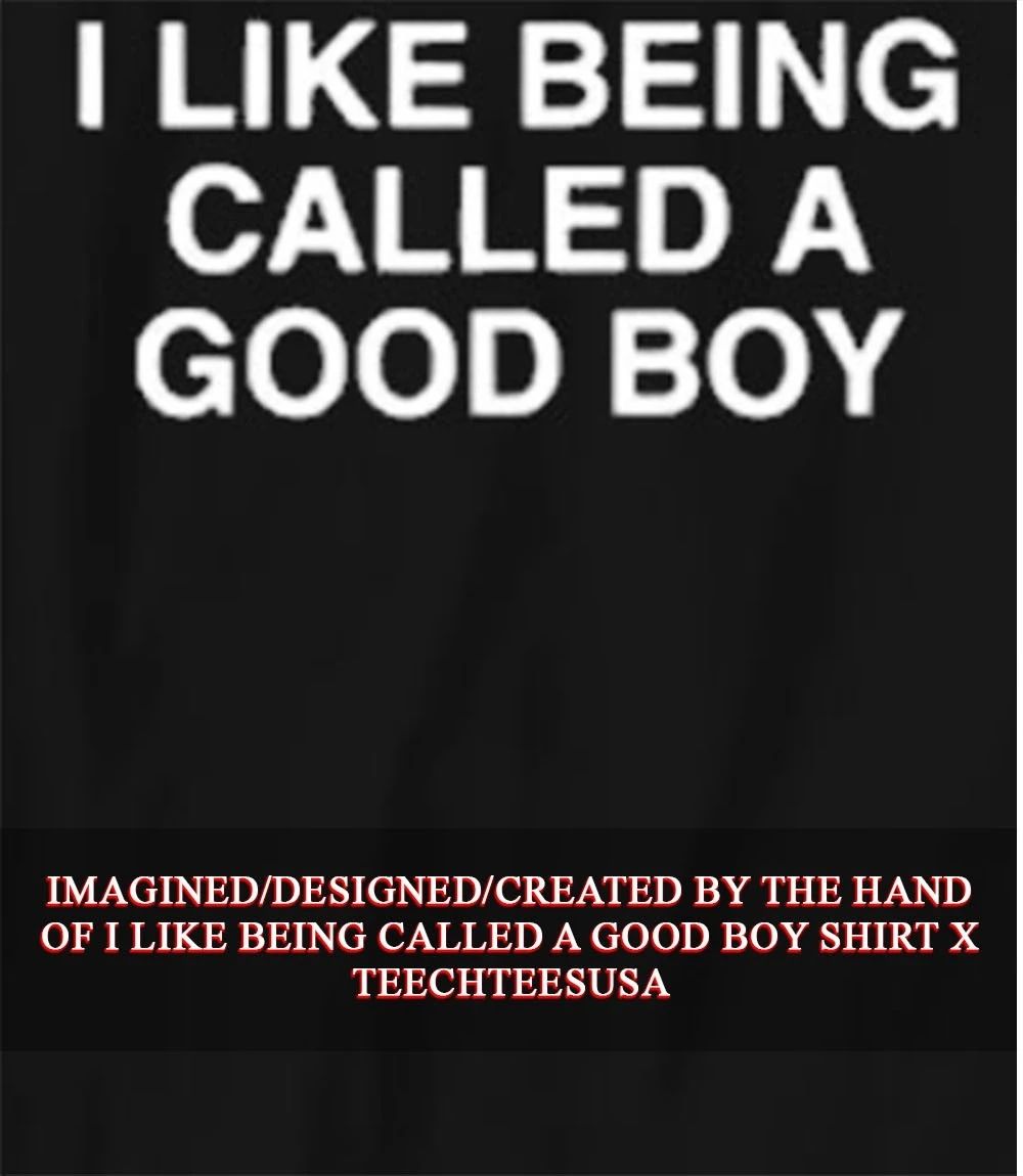 I like being called a good boy shirt Unisex T-shirt, Sweatshirt, Hoodie, Long Sleeve Tee - T-Shirt, Sweatshirt, Hoodie