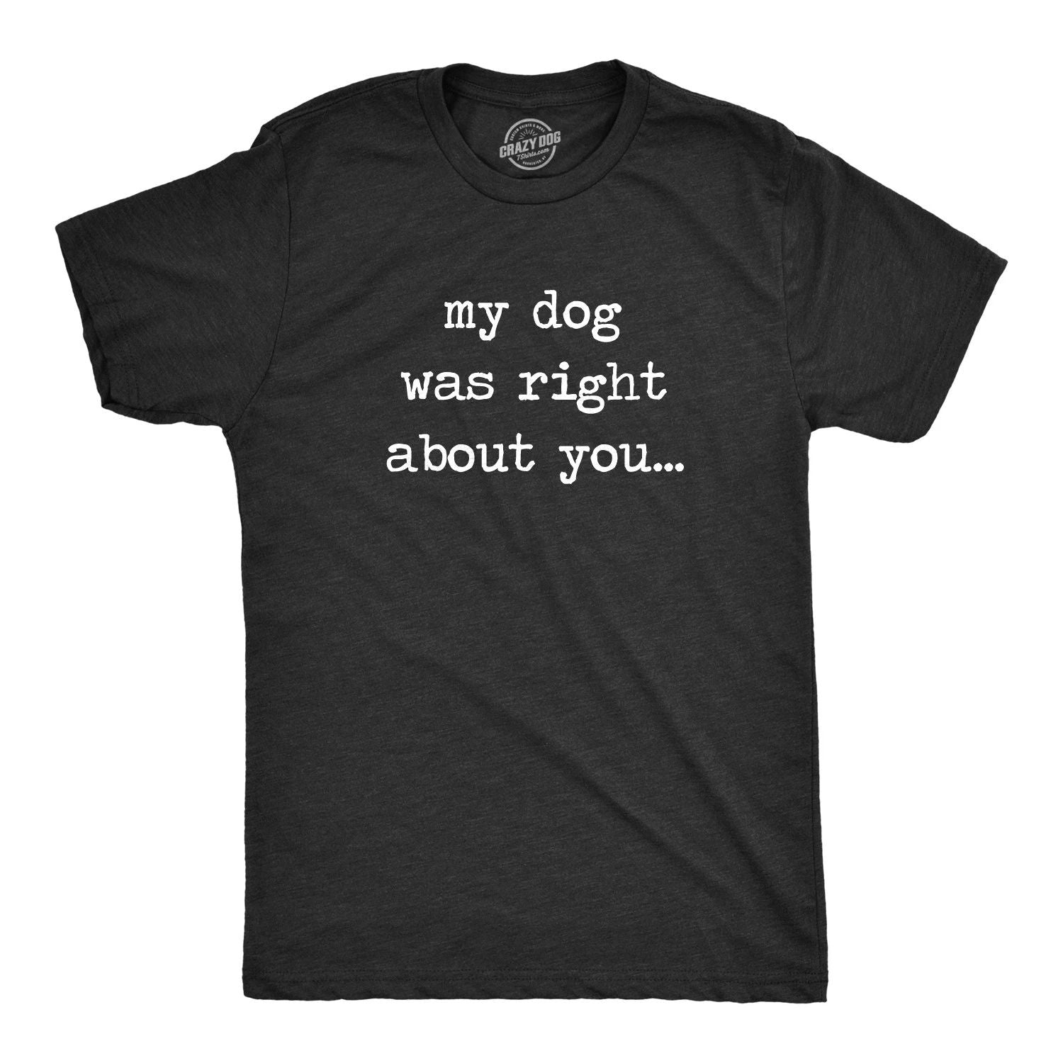Mens My Dog Was Right About You T Shirt Funny Pet Puppy Sarcastic Tee Unisex T-shirt, Sweatshirt, Hoodie, Long Sleeve Tee - T-Shirt, Sweatshirt, Hoodie