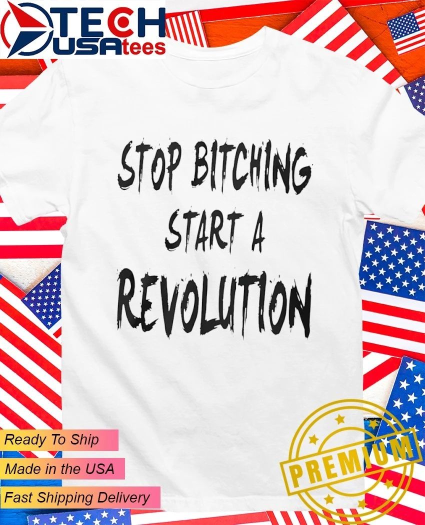 Stop bitching start a revolution shirt Unisex T-shirt, Sweatshirt, Hoodie, Long Sleeve Tee - T-Shirt, Sweatshirt, Hoodie