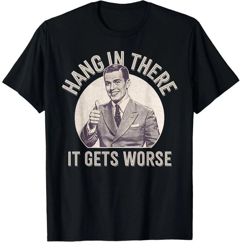 Funny Sarcastic Humor T-Shirt Hang in There - It Gets Worse T-Shirt Funny Gift Unisex T-shirt, Sweatshirt, Hoodie, Long Sleeve Tee - T-Shirt, Sweatshirt, Hoodie
