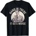 Funny Sarcastic Humor T-Shirt Hang in There - It Gets Worse T-Shirt Funny Gift Unisex T-shirt, Sweatshirt, Hoodie, Long Sleeve Tee - T-Shirt, Sweatshirt, Hoodie