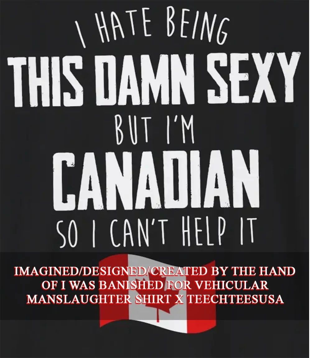 I hate being this damn sexy but Im Canadian so I cant help it shirt Unisex T-shirt, Sweatshirt, Hoodie, Long Sleeve Tee - T-Shirt, Sweatshirt, Hoodie