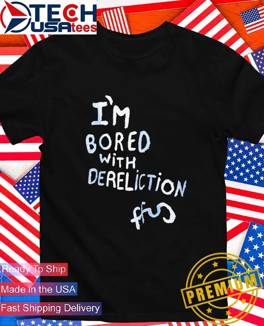 Im bored with dereliction shirt Unisex T-shirt, Sweatshirt, Hoodie, Long Sleeve Tee - T-Shirt, Sweatshirt, Hoodie