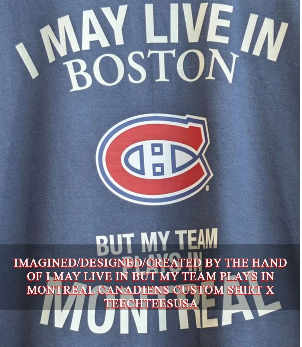 I may live in Boston but my team plays in Montreal Canadiens shirt Unisex T-shirt, Sweatshirt, Hoodie, Long Sleeve Tee - T-Shirt, Sweatshirt, Hoodie