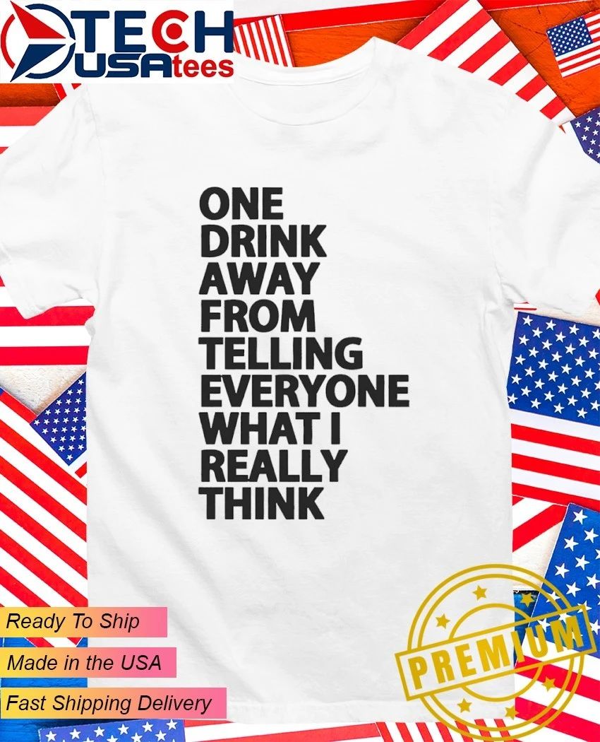 One drink away from telling everyone what I really think shirt Unisex T-shirt, Sweatshirt, Hoodie, Long Sleeve Tee - T-Shirt, Sweatshirt, Hoodie