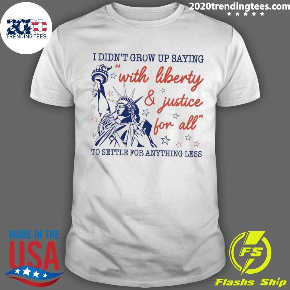 Statue Of Liberty Apparel I Didnt Grow Up Saying With Liberty And Justice For All Shirt Unisex T-shirt, Sweatshirt, Hoodie, Long Sleeve Tee - T-Shirt, Sweatshirt, Hoodie