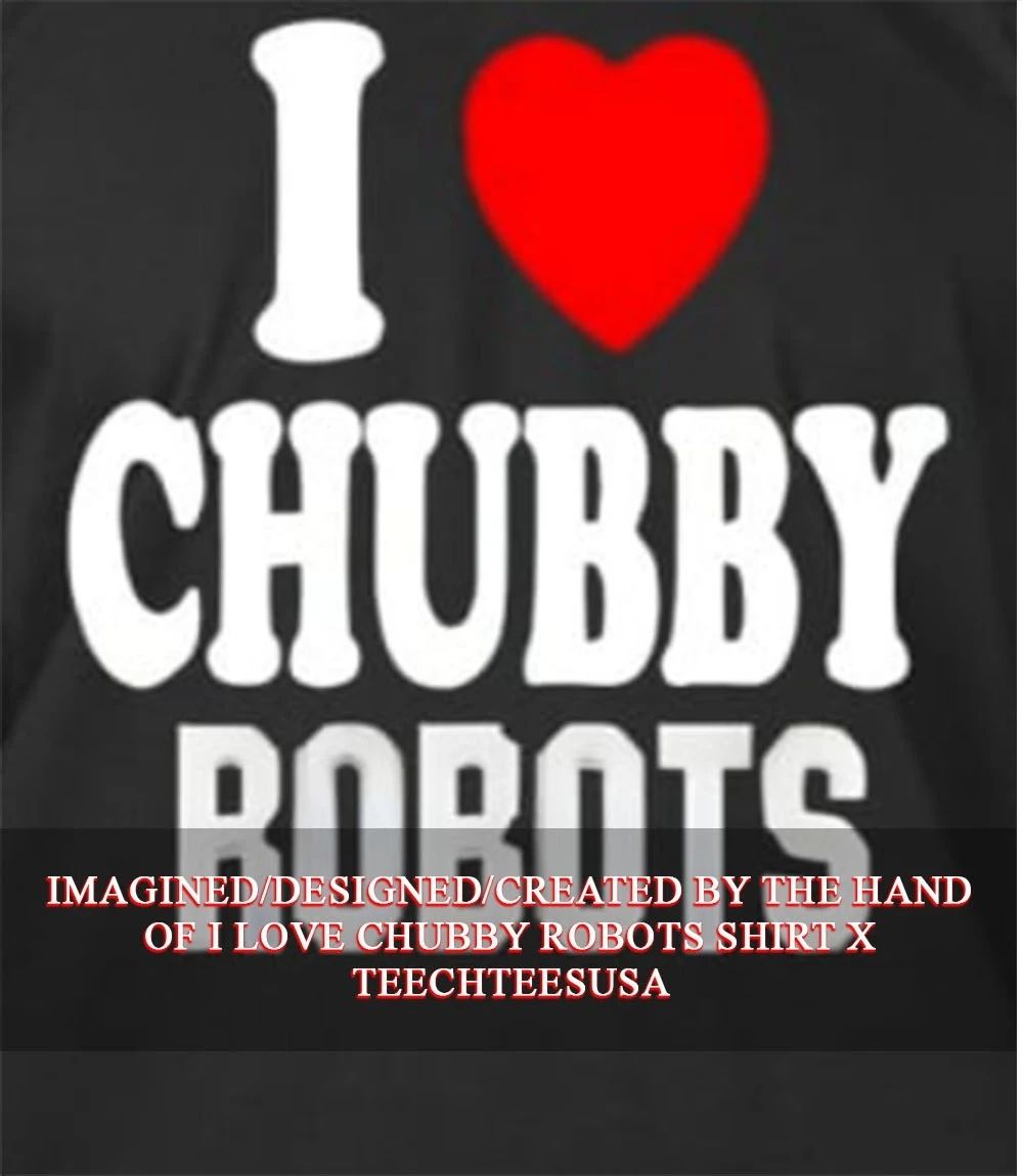 I love chubby robots shirt Unisex T-shirt, Sweatshirt, Hoodie, Long Sleeve Tee - T-Shirt, Sweatshirt, Hoodie