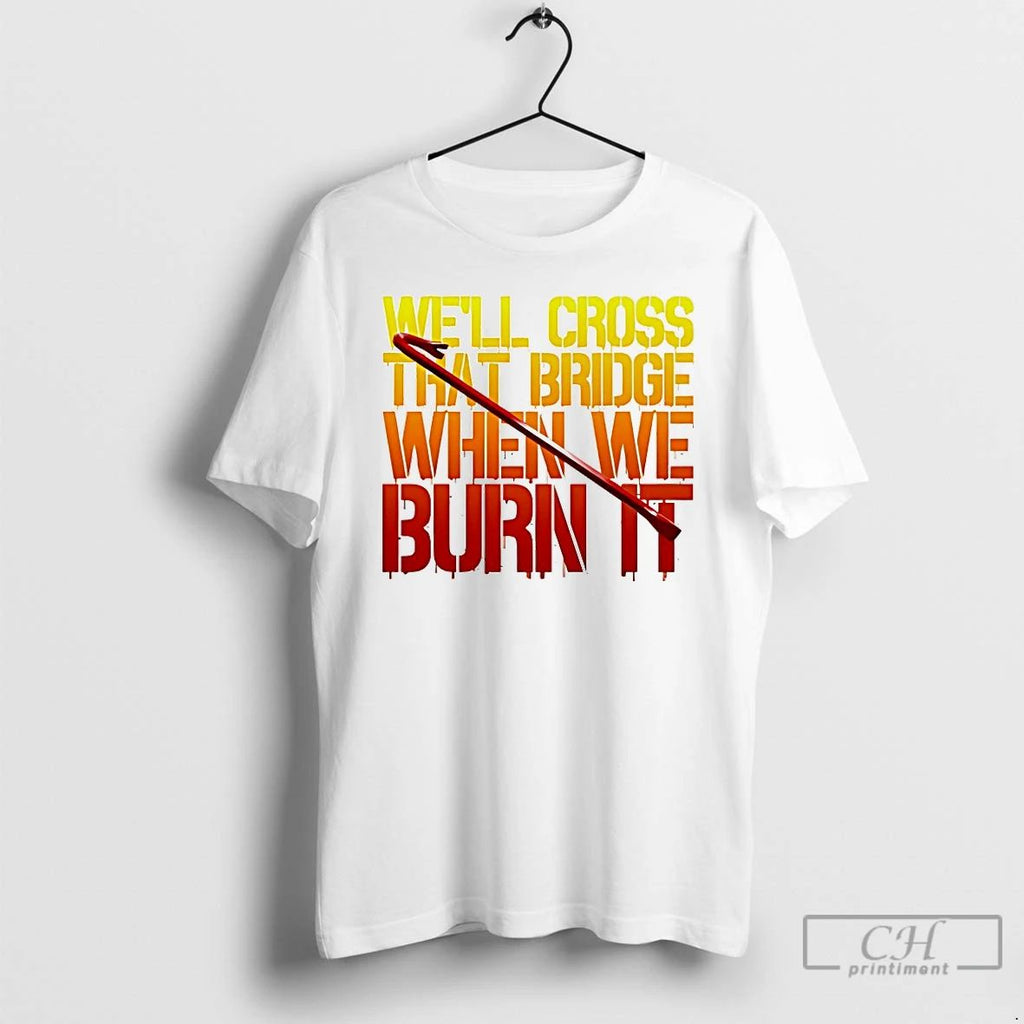 Classic Well Cross That Bridge When We Burn It T Shirts Unisex T-shirt, Sweatshirt, Hoodie, Long Sleeve Tee - T-Shirt, Sweatshirt, Hoodie