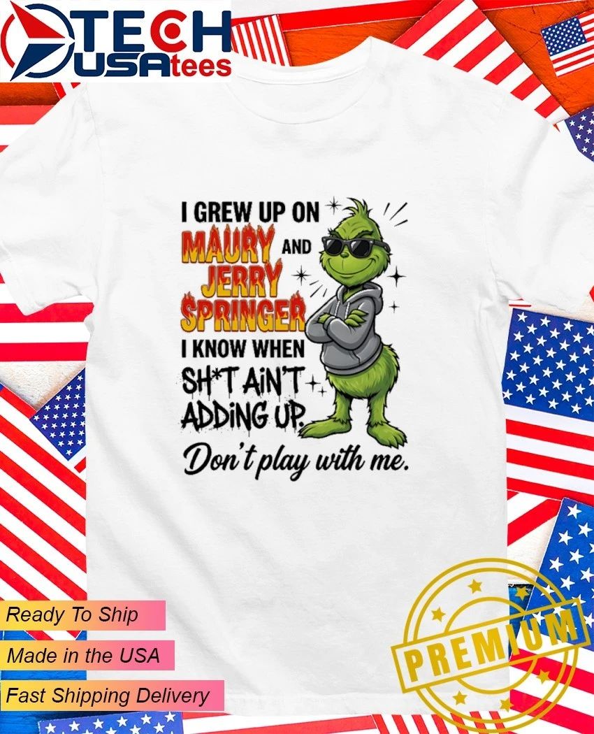 Grinch I grew up on Maury and Jerry Springer I know when sht aint adding up Dont play with me shirt - T-Shirt, Sweatshirt, Hoodie