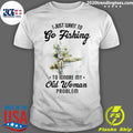I Just Want to Go Fishing to Ignore My Old Woman Problem Shirt Unisex T-shirt, Sweatshirt, Hoodie, Long Sleeve Tee - T-Shirt, Sweatshirt, Hoodie