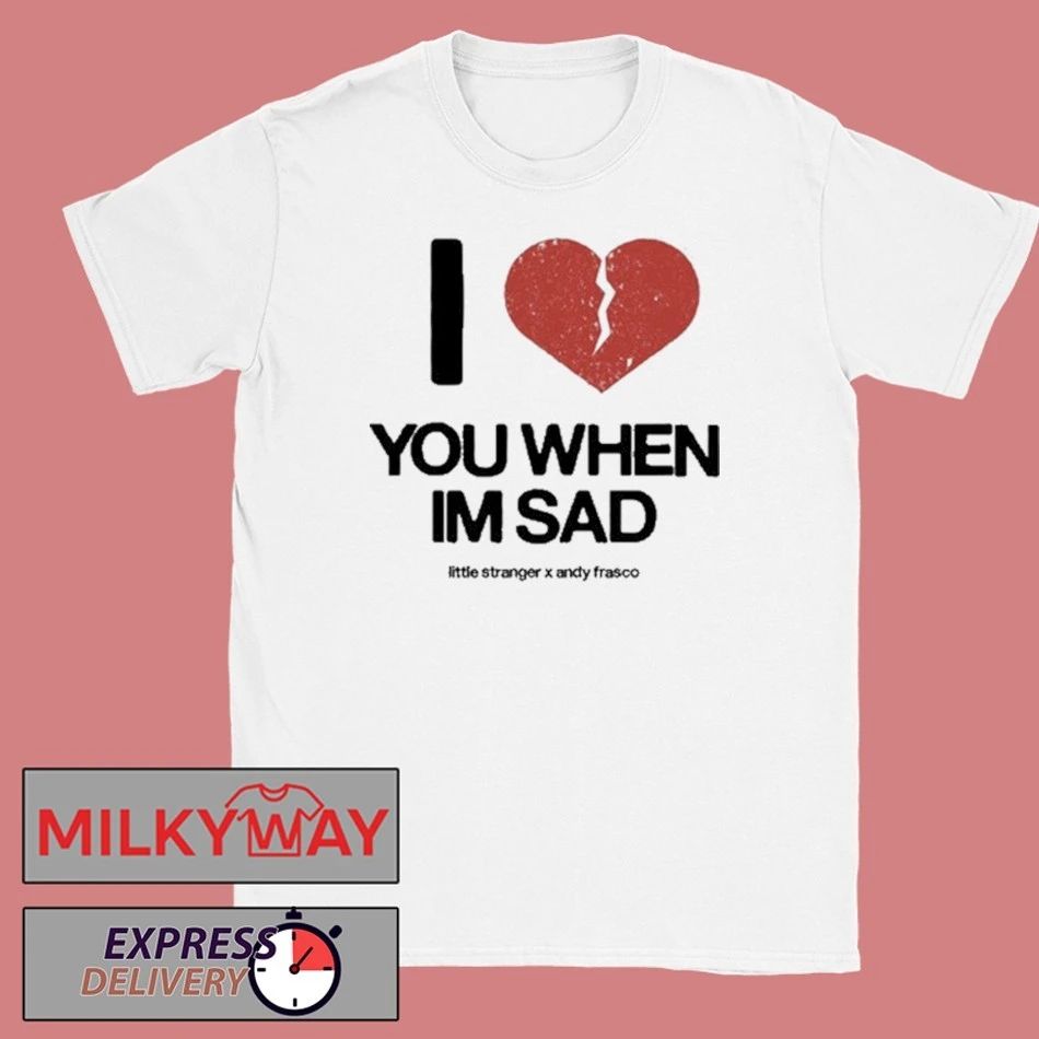Love You When Im Sad Tee Little Stranger x Andy Frasco shirt Unisex T-shirt, Sweatshirt, Hoodie, Long Sleeve Tee - T-Shirt, Sweatshirt, Hoodie
