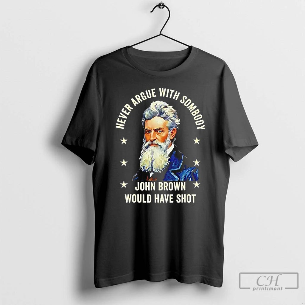 Classic Never Argue With Somebody John Brown Would Have Shot T Shirts Unisex T-shirt, Sweatshirt, Hoodie, Long Sleeve Tee - T-Shirt, Sweatshirt, Hoodie