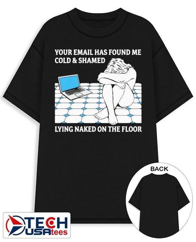 Your email has found me cold and shamed lying naked on the floor shirt Unisex T-shirt, Sweatshirt, Hoodie, Long Sleeve Tee - T-Shirt, Sweatshirt, Hoodie