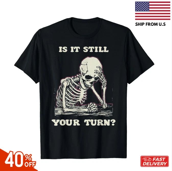 is It Still Your Turn Funny Skeleton Waiting Quote Meme T-Shirt, Unisex Tees hot Unisex T-shirt, Sweatshirt, Hoodie, Long Sleeve Tee - T-Shirt, Sweatshirt, Hoodie