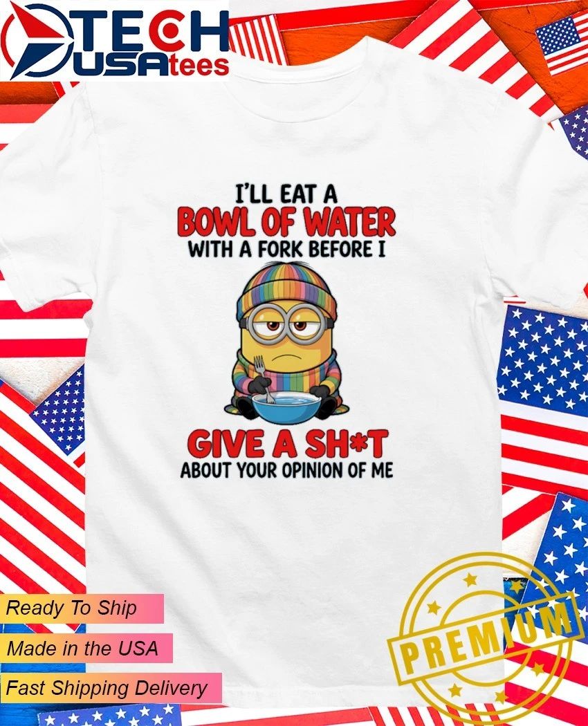 Minion I Will Eat A Bowl Of Water With A Fork Before I Give A Fck About Your Opinion Of Me Shirt - T-Shirt, Sweatshirt, Hoodie