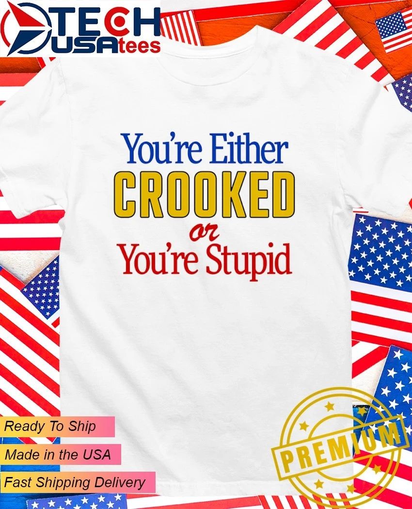 Youre either crooked or youre stupid shirt Unisex T-shirt, Sweatshirt, Hoodie, Long Sleeve Tee - T-Shirt, Sweatshirt, Hoodie