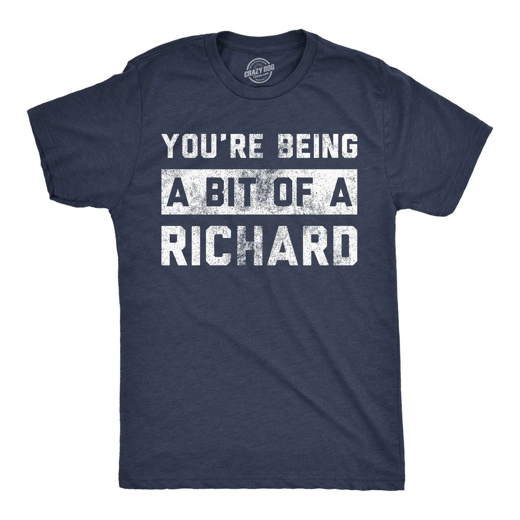 Mens Funny T Shirts Youre Being A Bit Of A Richard Sarcastic Graphic Novelty Tee Unisex T-shirt, Sweatshirt, Hoodie, Long Sleeve Tee - T-Shirt, Sweatshirt, Hoodie