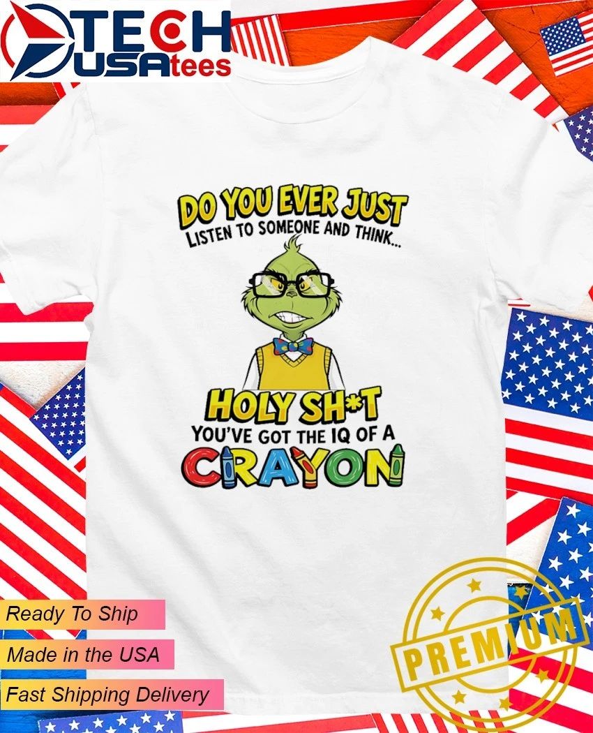 Grinch do you ever just listen to someone and think holy shit you have got the iq of a crayon shirt - T-Shirt, Sweatshirt, Hoodie