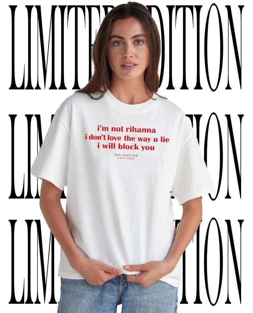 Ind Whytee Im not Rihanna I dont love the way u lie I will block you tee Unisex T-shirt, Sweatshirt, Hoodie, Long Sleeve Tee - T-Shirt, Sweatshirt, Hoodie