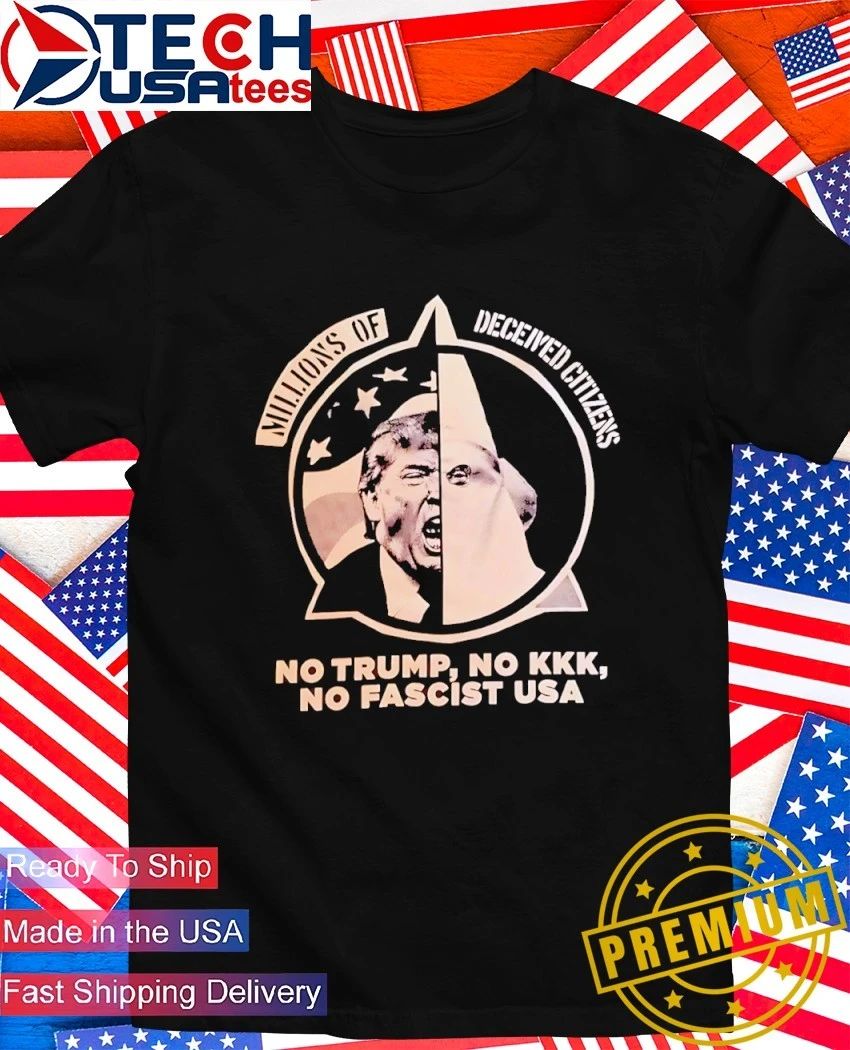 Millions of Deceived Citizens No Trump No KKK No Fascist USA shirt Unisex T-shirt, Sweatshirt, Hoodie, Long Sleeve Tee - T-Shirt, Sweatshirt, Hoodie