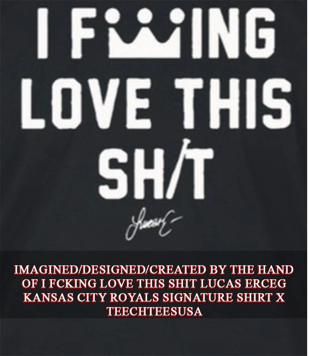 I fcking love this shit Lucas Erceg Kansas City Royals signature shirt Unisex T-shirt, Sweatshirt, Hoodie, Long Sleeve Tee - T-Shirt, Sweatshirt, Hoodie