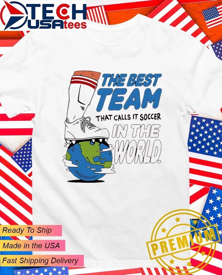 The best team that calls it soccer in the World shirt Unisex T-shirt, Sweatshirt, Hoodie, Long Sleeve Tee - T-Shirt, Sweatshirt, Hoodie