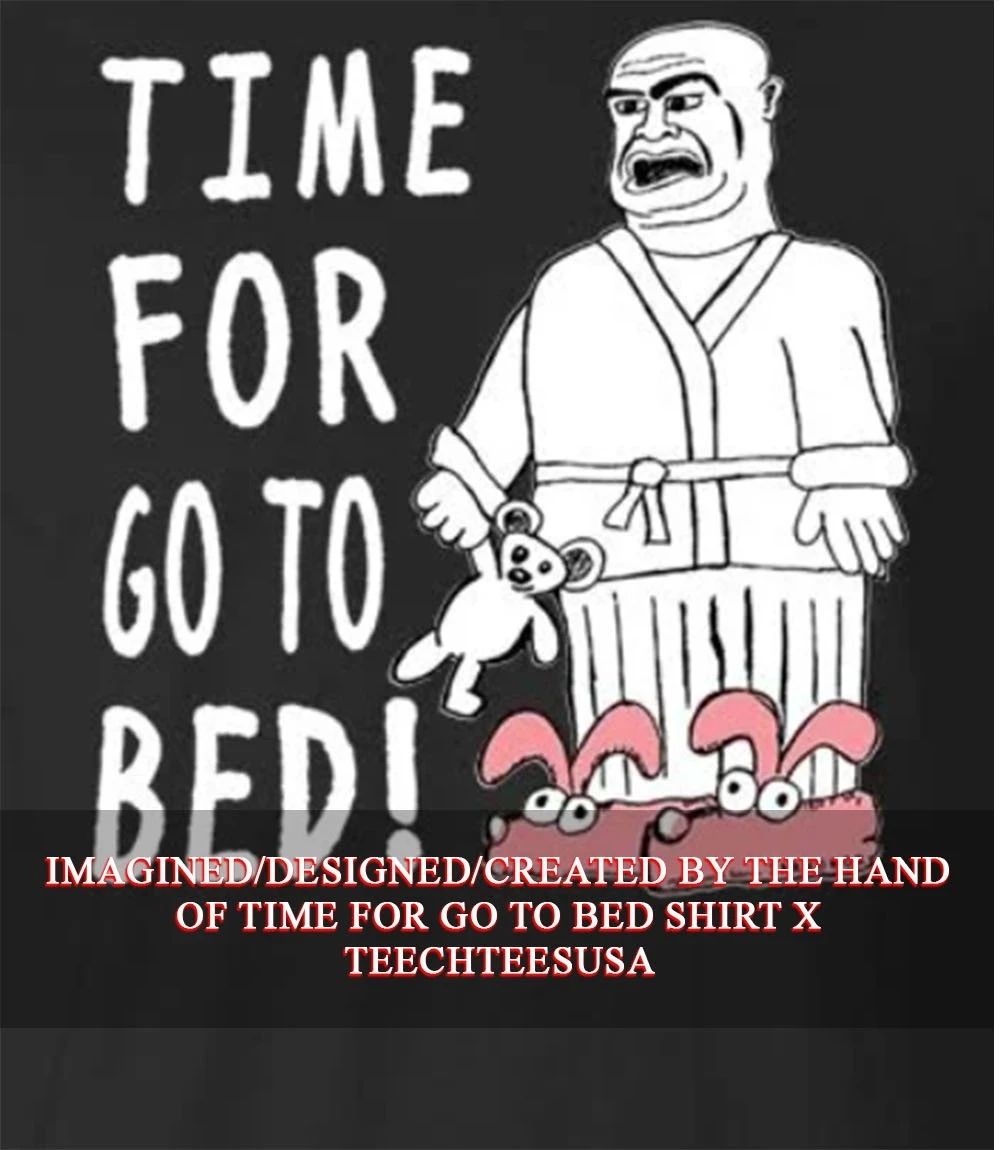 Time for go to bed T-shirt Unisex T-shirt, Sweatshirt, Hoodie, Long Sleeve Tee - T-Shirt, Sweatshirt, Hoodie