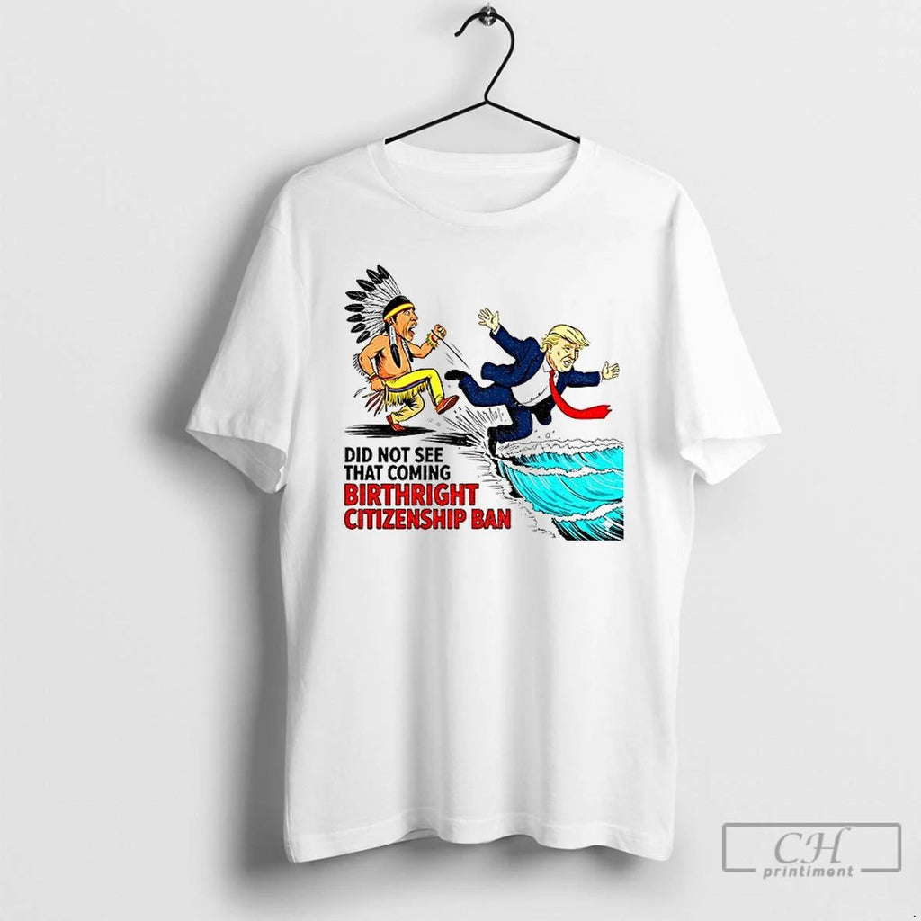 Classic Donald Trump Native Did Not See That Coming Birthright Citizenship Ban T Shirts Unisex T-shirt, Sweatshirt, Hoodie, Long Sleeve Tee - T-Shirt, Sweatshirt, Hoodie