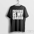 Classic Fucking Is My Cardio T Shirts Unisex T-shirt, Sweatshirt, Hoodie, Long Sleeve Tee - T-Shirt, Sweatshirt, Hoodie
