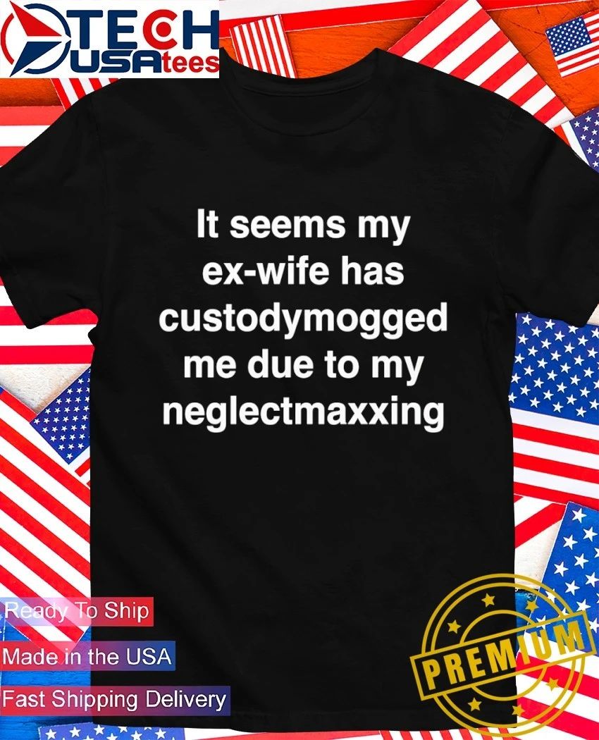 It seems my ex-wife has custodymogged me due to my neglectmaxxing shirt Unisex T-shirt, Sweatshirt, Hoodie, Long Sleeve Tee - T-Shirt, Sweatshirt, Hoodie