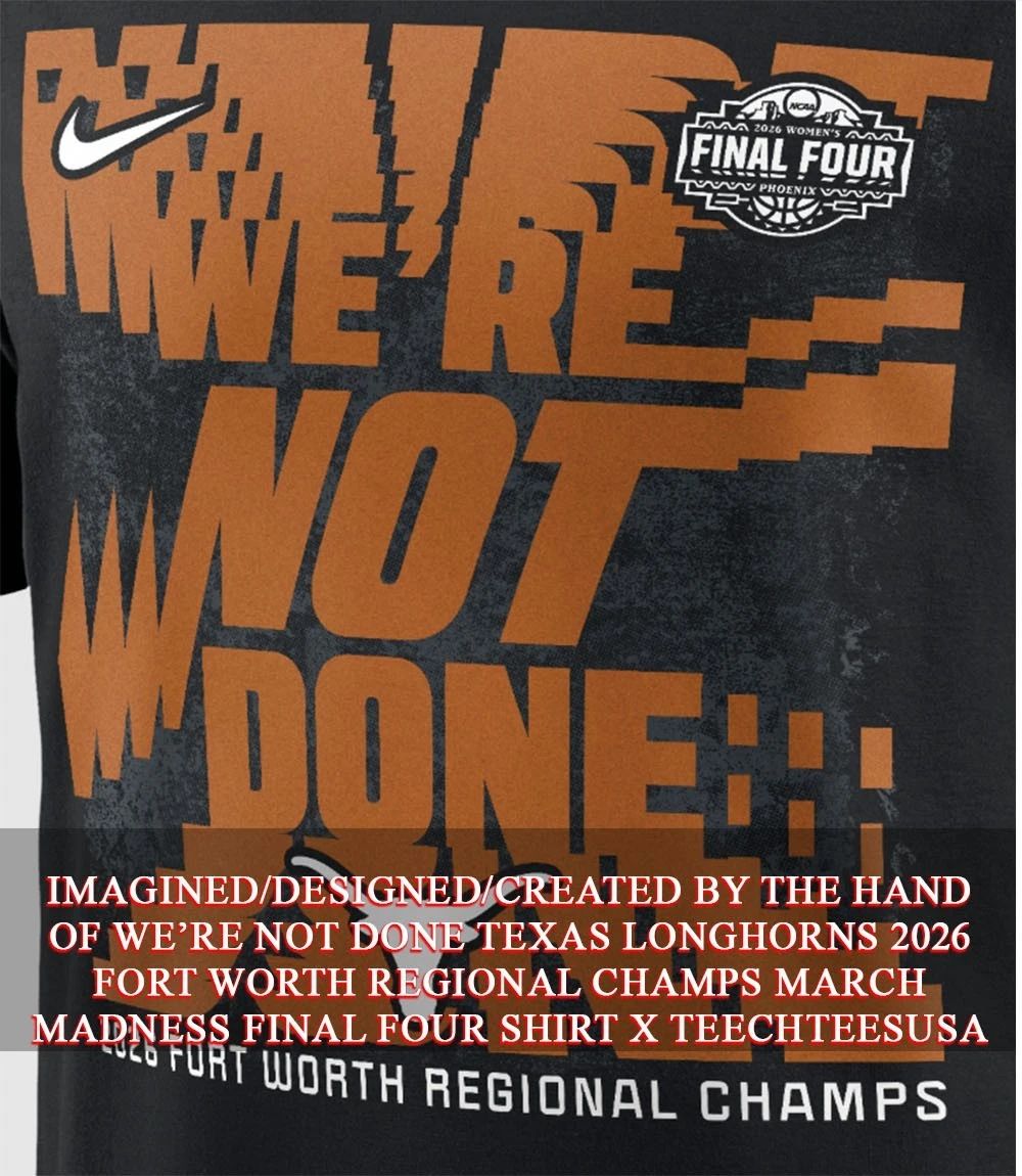 Were not done Texas Longhorns 2026 Fort Worth Regional Champs March Madness Final Four shirt - T-Shirt, Sweatshirt, Hoodie