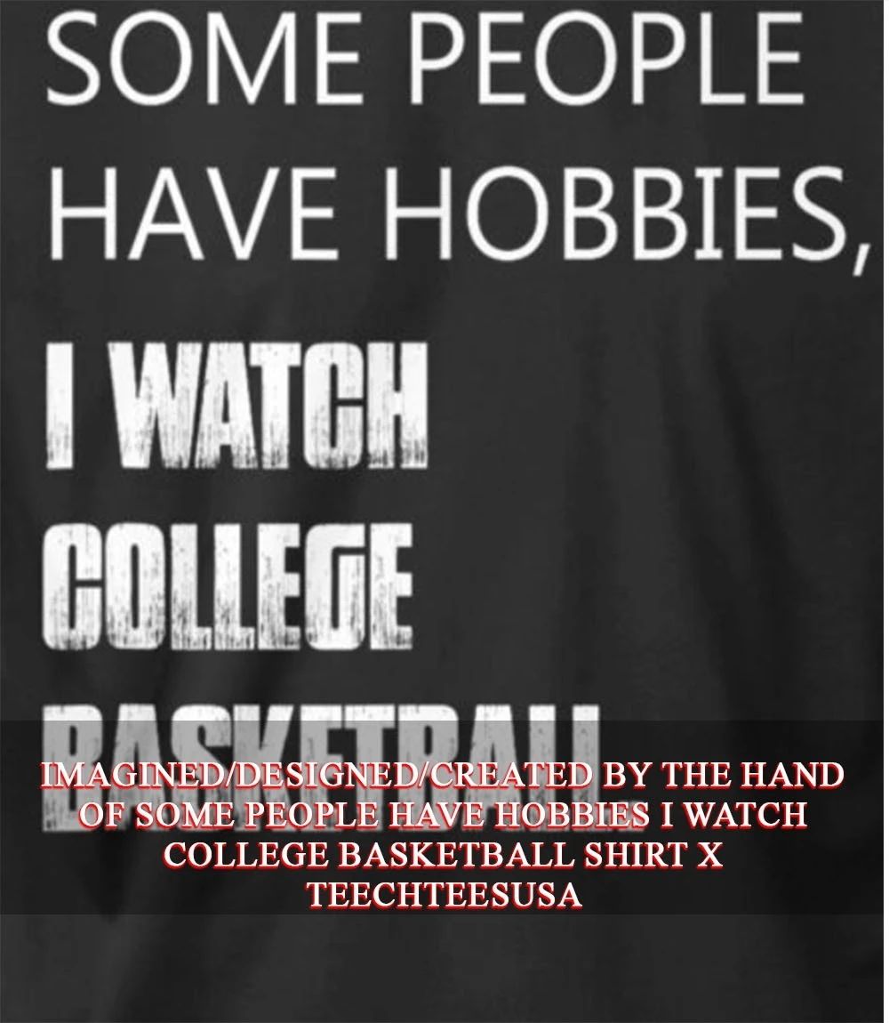 Some people have hobbies I watch college basketball shirt Unisex T-shirt, Sweatshirt, Hoodie, Long Sleeve Tee - T-Shirt, Sweatshirt, Hoodie