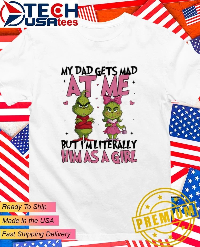 Grinch My dad gets mad at me but Im literally him as a girl shirt Unisex T-shirt, Sweatshirt, Hoodie, Long Sleeve Tee - T-Shirt, Sweatshirt, Hoodie