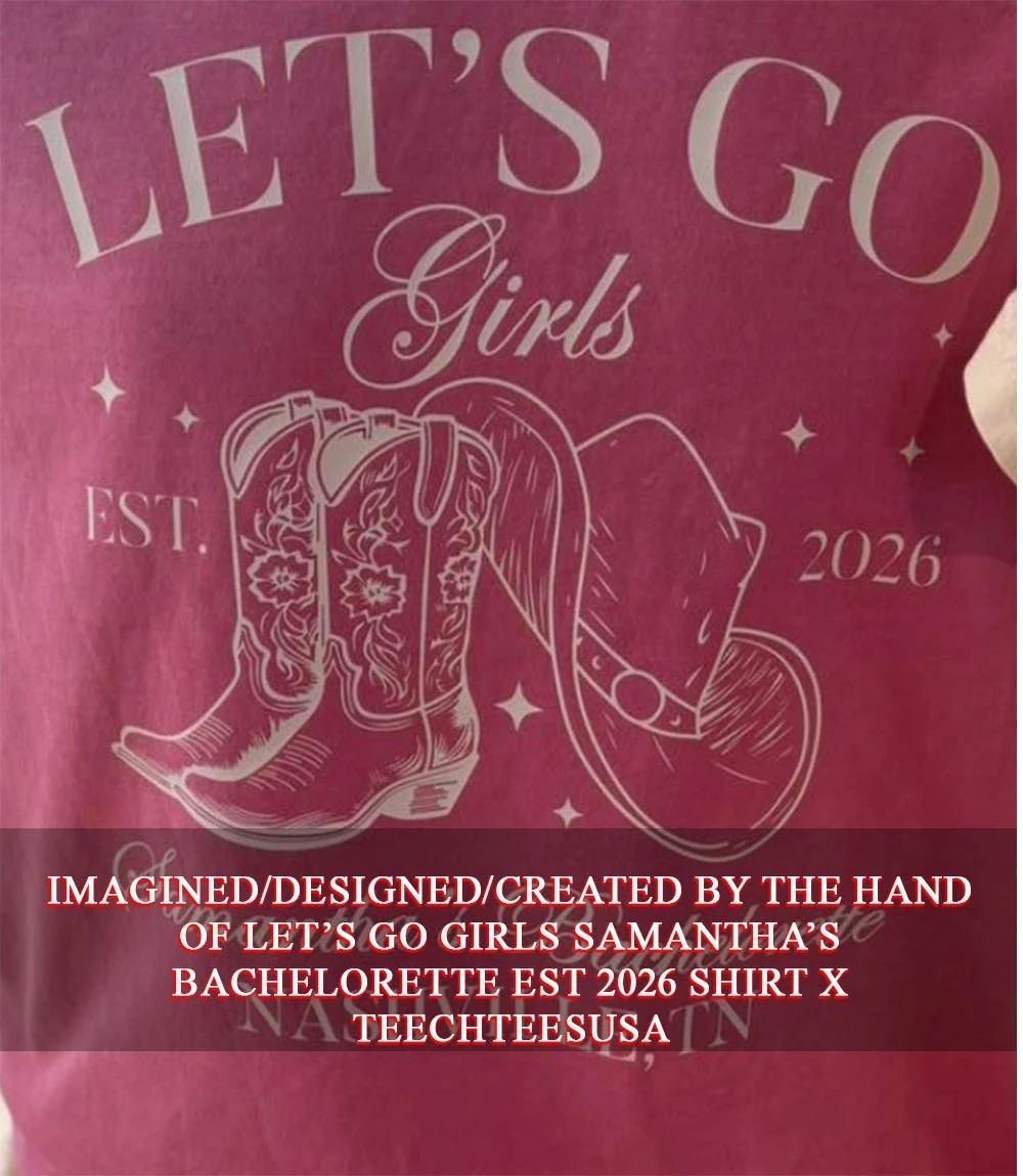 Lets go girls Samanthas Bachelorette est 2026 shirt Unisex T-shirt, Sweatshirt, Hoodie, Long Sleeve Tee - T-Shirt, Sweatshirt, Hoodie