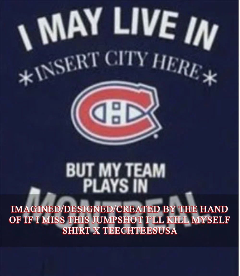 I may live in but my team plays in Montreal Canadiens custom shirt Unisex T-shirt, Sweatshirt, Hoodie, Long Sleeve Tee - T-Shirt, Sweatshirt, Hoodie