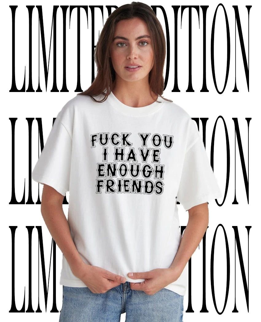 Fck you I have enough friends shirt Unisex T-shirt, Sweatshirt, Hoodie, Long Sleeve Tee - T-Shirt, Sweatshirt, Hoodie
