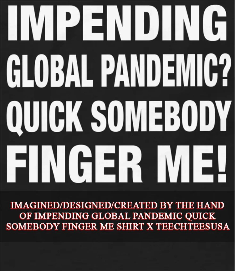 Impending global pandemic quick somebody finger me shirt Unisex T-shirt, Sweatshirt, Hoodie, Long Sleeve Tee - T-Shirt, Sweatshirt, Hoodie