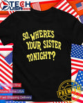 So wheres your sister tonight shirt Unisex T-shirt, Sweatshirt, Hoodie, Long Sleeve Tee - T-Shirt, Sweatshirt, Hoodie