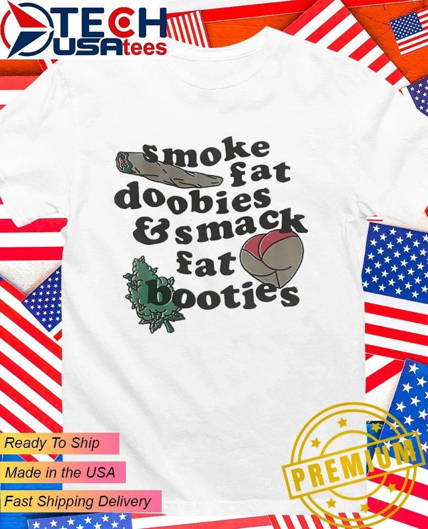 Smoke fat doobies and smack fat booties shirt Unisex T-shirt, Sweatshirt, Hoodie, Long Sleeve Tee - T-Shirt, Sweatshirt, Hoodie