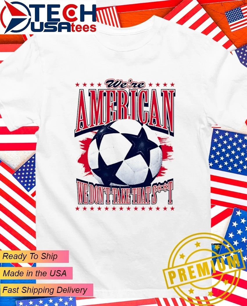 Were American we dont take that shit soccer shirt Unisex T-shirt, Sweatshirt, Hoodie, Long Sleeve Tee - T-Shirt, Sweatshirt, Hoodie