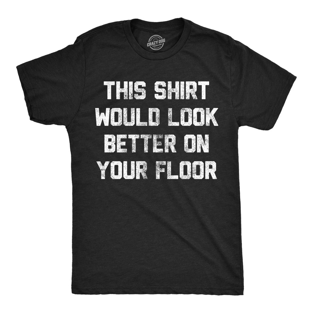 Mens Funny T Shirts This Shirt Would Look Better On Your Floor Sarcastic Graphic Unisex T-shirt, Sweatshirt, Hoodie, Long Sleeve Tee - T-Shirt, Sweatshirt, Hoodie
