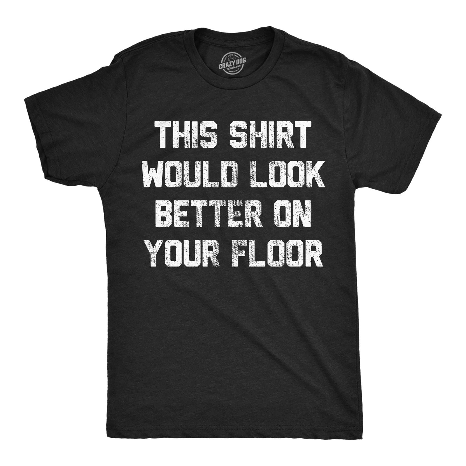 Mens Funny T Shirts This Shirt Would Look Better On Your Floor Sarcastic Graphic Unisex T-shirt, Sweatshirt, Hoodie, Long Sleeve Tee - T-Shirt, Sweatshirt, Hoodie