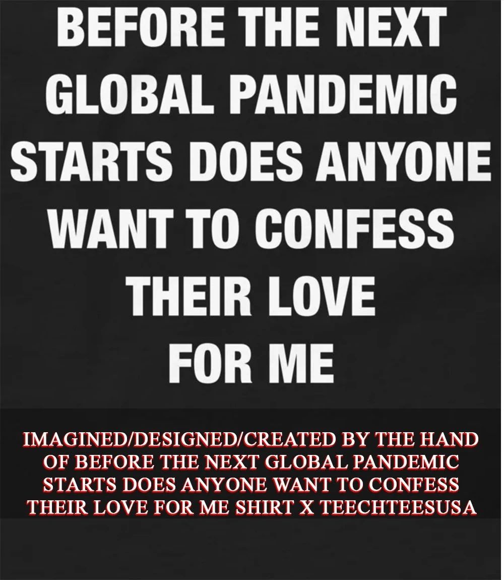 Before the next global pandemic starts does anyone want to confess their love for me shirt - T-Shirt, Sweatshirt, Hoodie