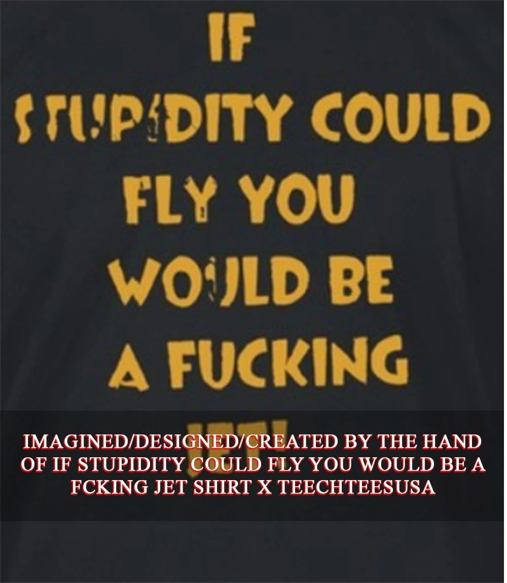 If stupidity could fly you would be a fcking jet shirt Unisex T-shirt, Sweatshirt, Hoodie, Long Sleeve Tee - T-Shirt, Sweatshirt, Hoodie